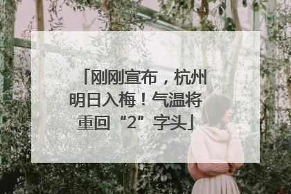 刚刚宣布，杭州明日入梅！气温将重回“2”字头