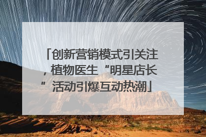 创新营销模式引关注，植物医生“明星店长”活动引爆互动热潮
