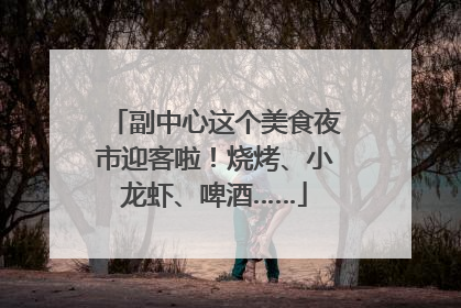 副中心这个美食夜市迎客啦！烧烤、小龙虾、啤酒……
