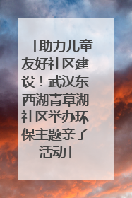 助力儿童友好社区建设！武汉东西湖青草湖社区举办环保主题亲子活动