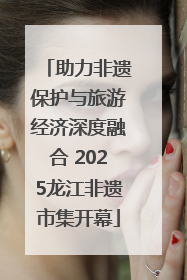 助力非遗保护与旅游经济深度融合 2025龙江非遗市集开幕