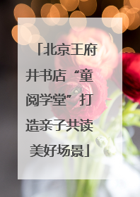 北京王府井书店“童阅学堂”打造亲子共读美好场景