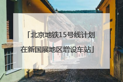 北京地铁15号线计划在新国展地区增设车站