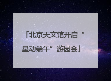北京天文馆开启“星动端午”游园会