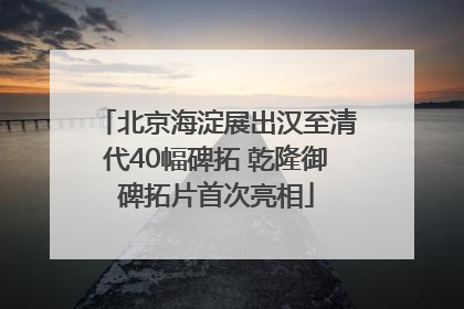 北京海淀展出汉至清代40幅碑拓 乾隆御碑拓片首次亮相