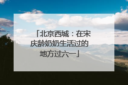 北京西城：在宋庆龄奶奶生活过的地方过六一