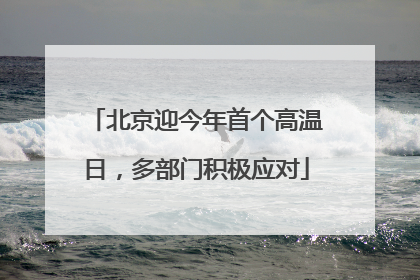 北京迎今年首个高温日，多部门积极应对