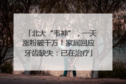 北大“韦神”，一天涨粉破千万！家属回应牙齿缺失：已在治疗