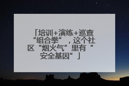 培训+演练+巡查“组合拳”，这个社区“烟火气”里有“安全基因”
