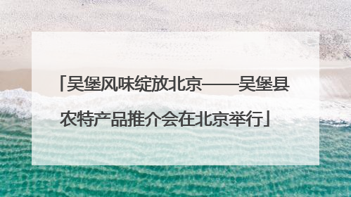 吴堡风味绽放北京——吴堡县农特产品推介会在北京举行