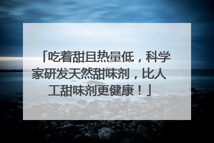 吃着甜且热量低，科学家研发天然甜味剂，比人工甜味剂更健康！