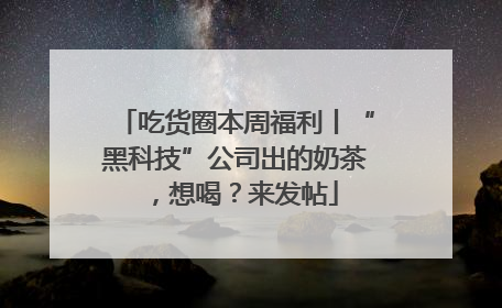 吃货圈本周福利丨“黑科技”公司出的奶茶，想喝？来发帖