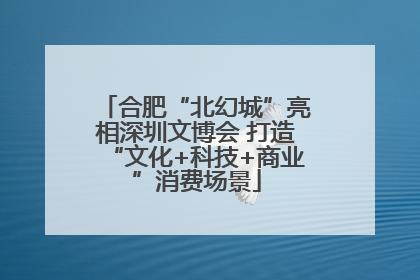 合肥“北幻城”亮相深圳文博会 打造“文化+科技+商业”消费场景
