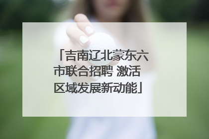 吉南辽北蒙东六市联合招聘 激活区域发展新动能