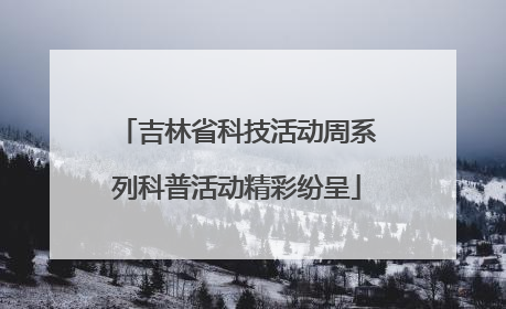 吉林省科技活动周系列科普活动精彩纷呈