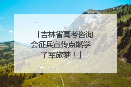 吉林省高考咨询会征兵宣传点燃学子军旅梦！
