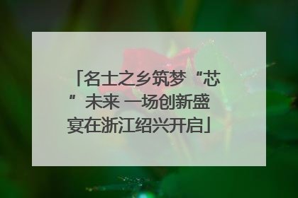 名士之乡筑梦“芯”未来 一场创新盛宴在浙江绍兴开启