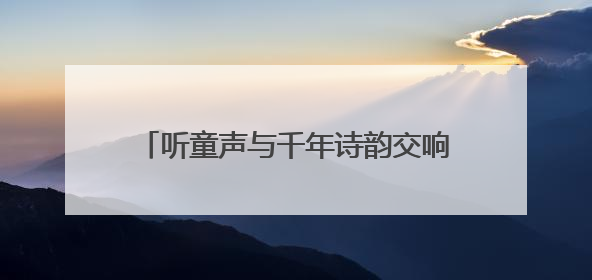 听童声与千年诗韵交响，“儿童唱古诗”原创作品专场音乐会举行