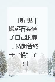 听·见｜搬起石头砸了自己的脚，特朗普终于“慌”了！