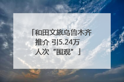 和田文旅乌鲁木齐推介 引5.24万人次“围观”