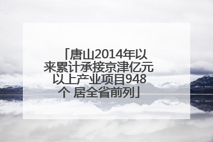 唐山2014年以来累计承接京津亿元以上产业项目948个 居全省前列
