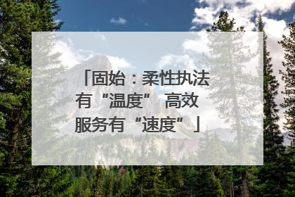 固始：柔性执法有“温度” 高效服务有“速度”