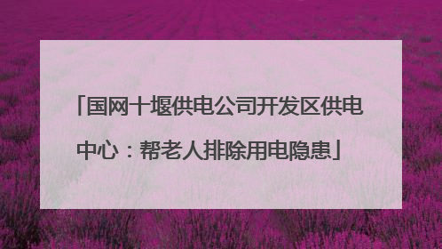国网十堰供电公司开发区供电中心：帮老人排除用电隐患
