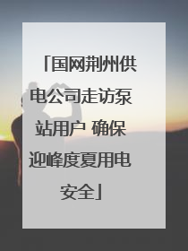 国网荆州供电公司走访泵站用户 确保迎峰度夏用电安全