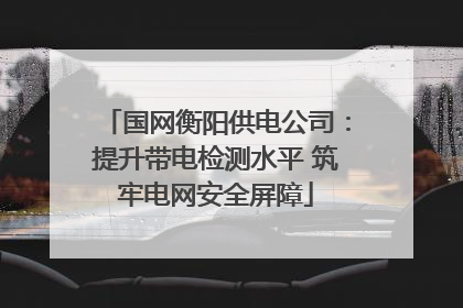 国网衡阳供电公司：提升带电检测水平 筑牢电网安全屏障
