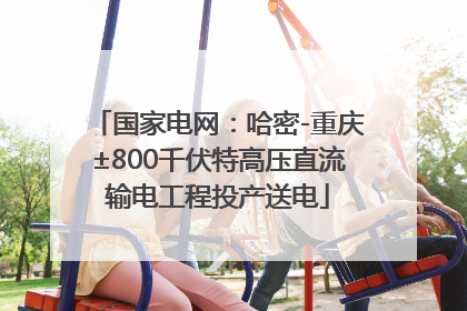 国家电网：哈密-重庆±800千伏特高压直流输电工程投产送电