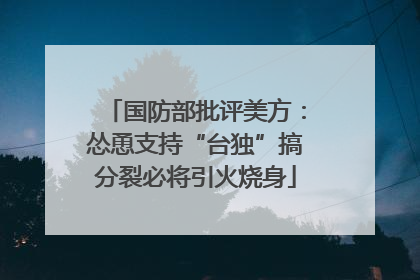 国防部批评美方：怂恿支持“台独”搞分裂必将引火烧身