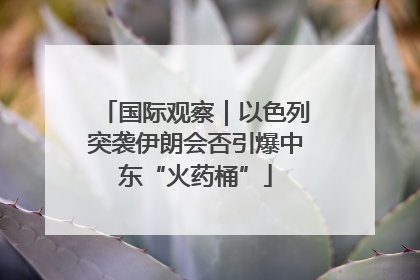 国际观察｜以色列突袭伊朗会否引爆中东“火药桶”