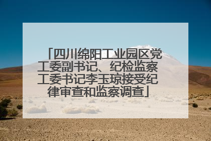 四川绵阳工业园区党工委副书记、纪检监察工委书记李玉琼接受纪律审查和监察调查