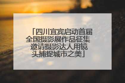 四川宜宾启动首届全国摄影展作品征集 邀请摄影达人用镜头捕捉城市之美
