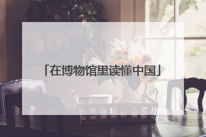 在博物馆里读懂中国
