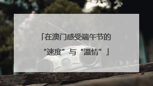 在澳门感受端午节的“速度”与“温情”