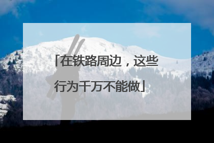 在铁路周边，这些行为千万不能做