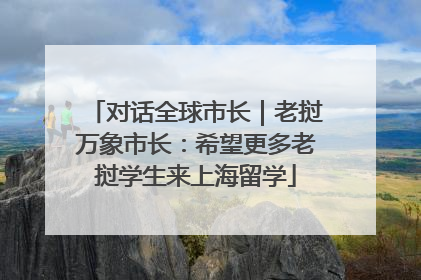 对话全球市长｜老挝万象市长：希望更多老挝学生来上海留学