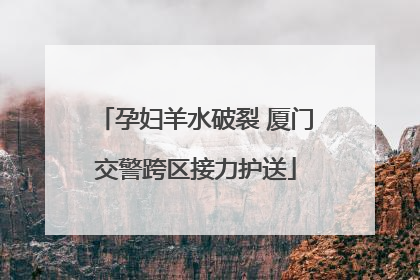 孕妇羊水破裂 厦门交警跨区接力护送