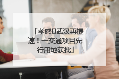 孝感⇋武汉再提速！一交通项目先行用地获批