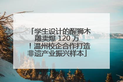 学生设计的醒狮木雕卖爆 120 万！温州校企合作打造非遗产业振兴样本