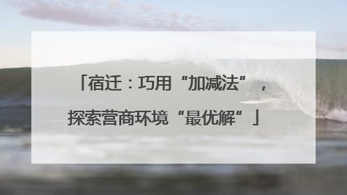 宿迁：巧用“加减法”，探索营商环境“最优解”