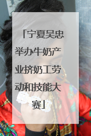 宁夏吴忠举办牛奶产业挤奶工劳动和技能大赛