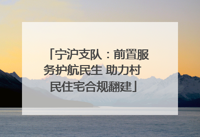 宁沪支队：前置服务护航民生 助力村民住宅合规翻建