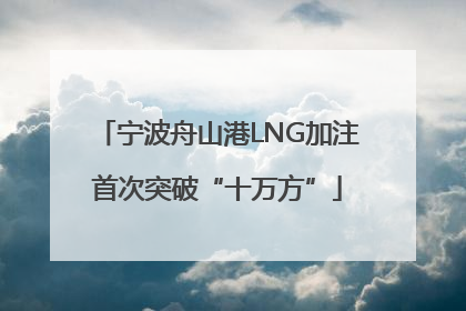 宁波舟山港LNG加注首次突破“十万方”