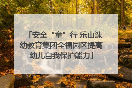 安全“童”行 乐山洙幼教育集团全福园区提高幼儿自我保护能力