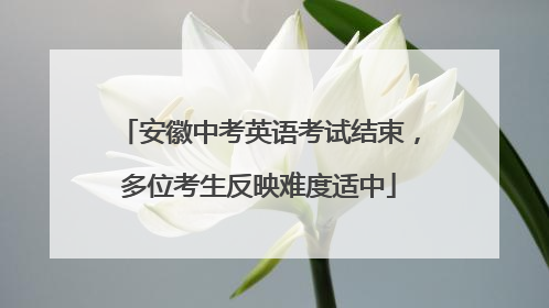 安徽中考英语考试结束，多位考生反映难度适中