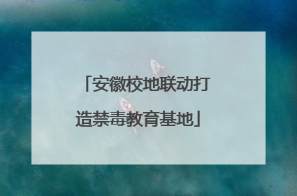 安徽校地联动打造禁毒教育基地
