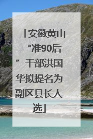 安徽黄山“准90后”干部洪国华拟提名为副区县长人选