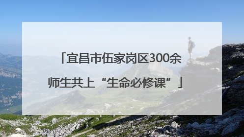 宜昌市伍家岗区300余师生共上“生命必修课”
